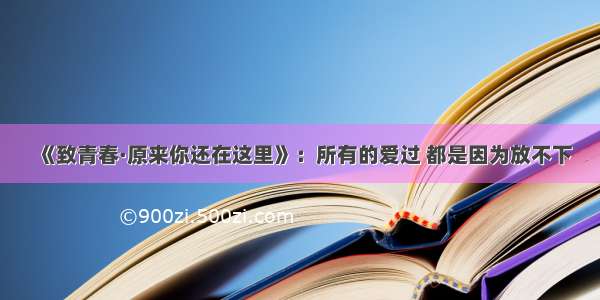 《致青春·原来你还在这里》：所有的爱过 都是因为放不下