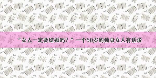 “女人一定要结婚吗？”一个50岁的独身女人有话说