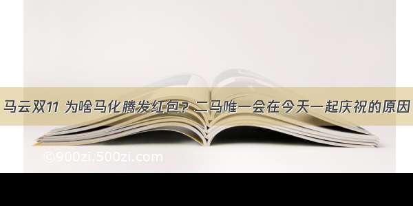 马云双11 为啥马化腾发红包？二马唯一会在今天一起庆祝的原因