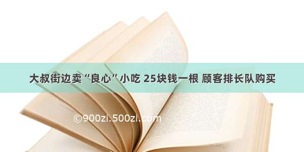 大叔街边卖“良心”小吃 25块钱一根 顾客排长队购买