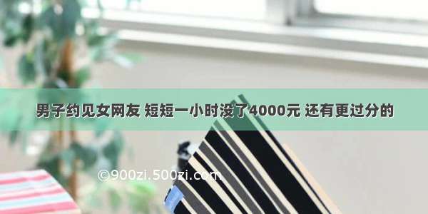 男子约见女网友 短短一小时没了4000元 还有更过分的