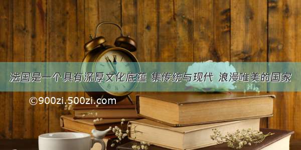 法国是一个具有深厚文化底蕴 集传统与现代 浪漫唯美的国家