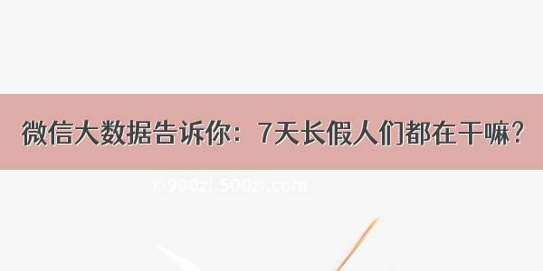 微信大数据告诉你：7天长假人们都在干嘛？