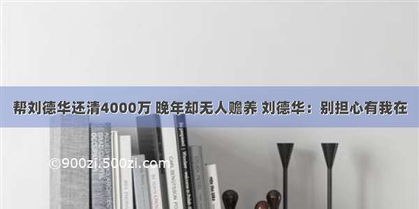 帮刘德华还清4000万 晚年却无人赡养 刘德华：别担心有我在