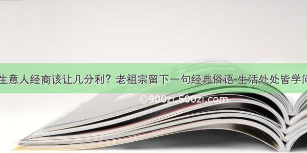 生意人经商该让几分利？老祖宗留下一句经典俗语 生活处处皆学问