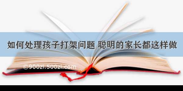 如何处理孩子打架问题 聪明的家长都这样做