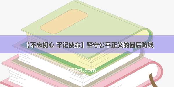 【不忘初心 牢记使命】坚守公平正义的最后防线