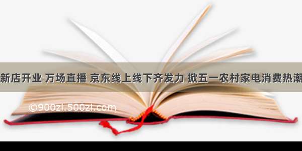 新店开业 万场直播 京东线上线下齐发力 掀五一农村家电消费热潮