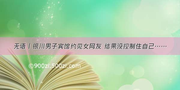 无语丨银川男子宾馆约见女网友 结果没控制住自己……