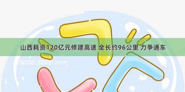 山西耗资120亿元修建高速 全长约96公里 力争通车