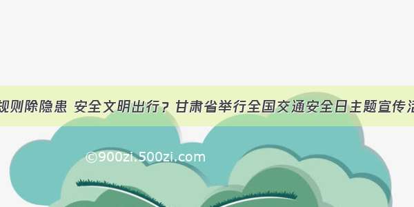 守规则除隐患 安全文明出行？甘肃省举行全国交通安全日主题宣传活动