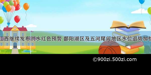 江西继续发布洪水红色预警 鄱阳湖区及五河尾闾地区水位退势加快