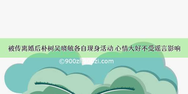 被传离婚后朴树吴晓敏各自现身活动 心情大好不受谣言影响