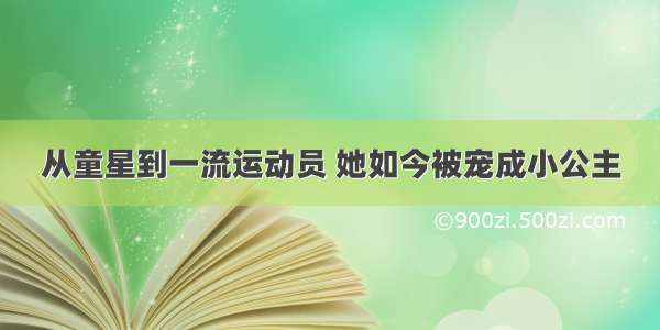 从童星到一流运动员 她如今被宠成小公主