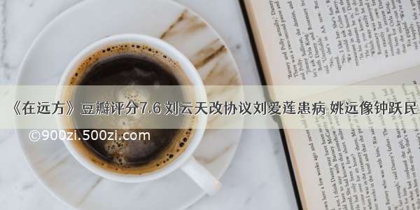 《在远方》豆瓣评分7.6 刘云天改协议刘爱莲患病 姚远像钟跃民