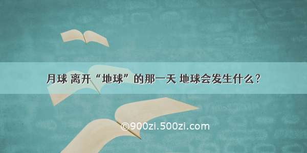 月球 离开“地球”的那一天 地球会发生什么？