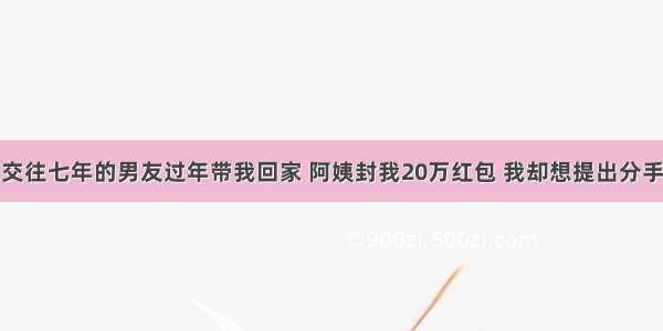 交往七年的男友过年带我回家 阿姨封我20万红包 我却想提出分手