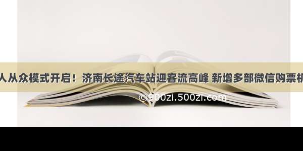 人从众模式开启！济南长途汽车站迎客流高峰 新增多部微信购票机