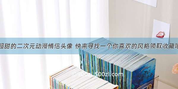 超甜的二次元动漫情侣头像 快来寻找一个你喜欢的风格领取收藏吧