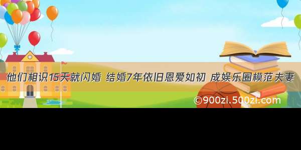 他们相识15天就闪婚 结婚7年依旧恩爱如初 成娱乐圈模范夫妻