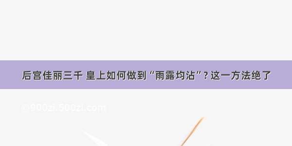 后宫佳丽三千 皇上如何做到“雨露均沾”? 这一方法绝了