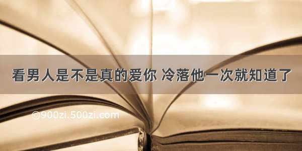 看男人是不是真的爱你 冷落他一次就知道了