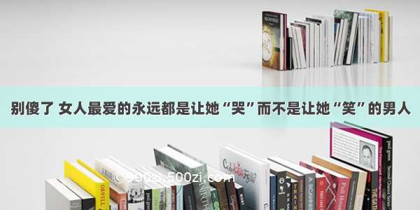 别傻了 女人最爱的永远都是让她“哭”而不是让她“笑”的男人