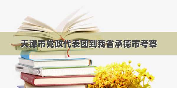 天津市党政代表团到我省承德市考察