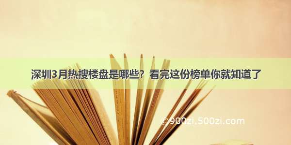 深圳3月热搜楼盘是哪些？看完这份榜单你就知道了