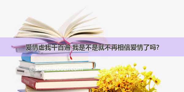 爱情虐我千百遍 我是不是就不再相信爱情了吗？