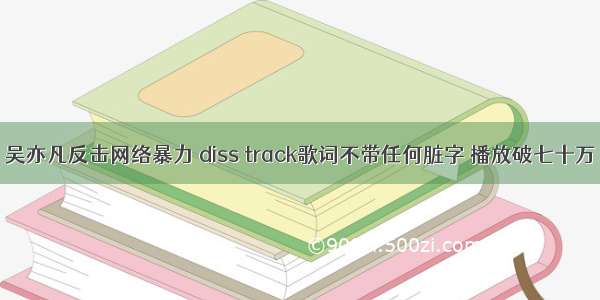 吴亦凡反击网络暴力 diss track歌词不带任何脏字 播放破七十万