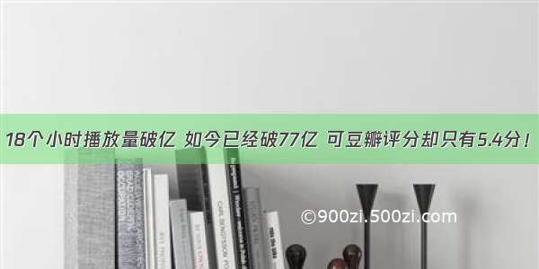 18个小时播放量破亿 如今已经破77亿 可豆瓣评分却只有5.4分！