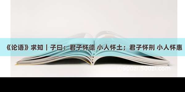 《论语》求知｜子曰：君子怀德 小人怀土；君子怀刑 小人怀惠