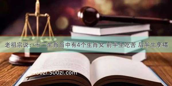 老祖宗说：十二生肖当中有4个生肖女 前半生吃苦 后半生享福