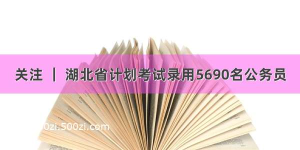 关注 ｜ 湖北省计划考试录用5690名公务员