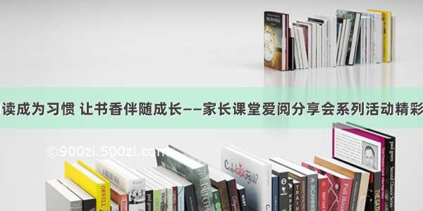 让阅读成为习惯 让书香伴随成长——家长课堂爱阅分享会系列活动精彩剪影