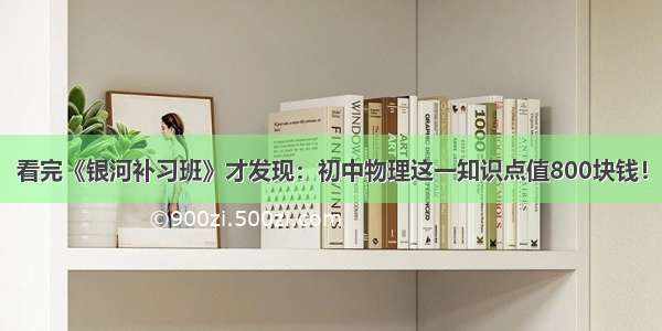 看完《银河补习班》才发现：初中物理这一知识点值800块钱！