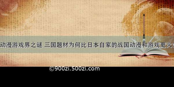 动漫游戏界之谜 三国题材为何比日本自家的战国动漫和游戏更火？