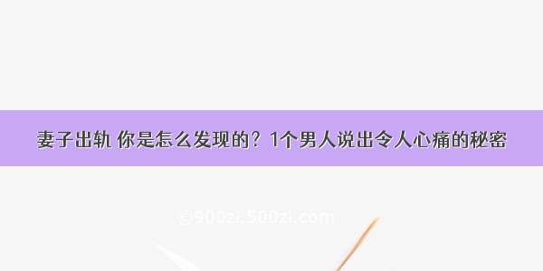 妻子出轨 你是怎么发现的？1个男人说出令人心痛的秘密