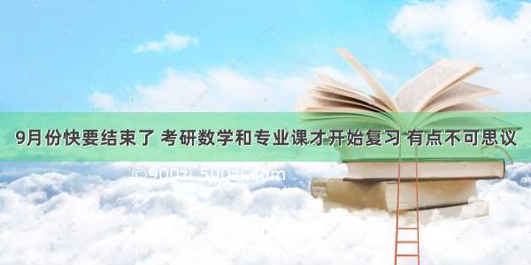 9月份快要结束了 考研数学和专业课才开始复习 有点不可思议