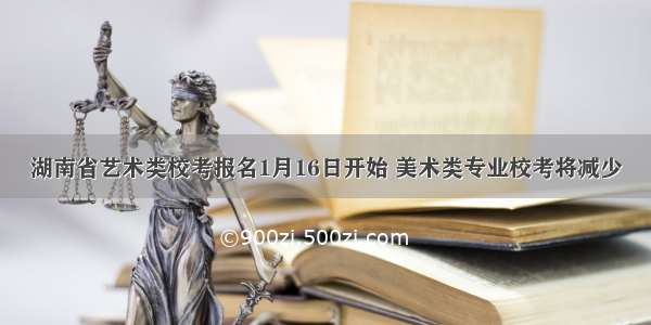 湖南省艺术类校考报名1月16日开始 美术类专业校考将减少