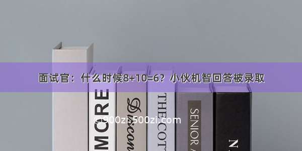 面试官：什么时候8+10=6？小伙机智回答被录取