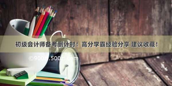 初级会计师备考倒计时！高分学霸经验分享 建议收藏！