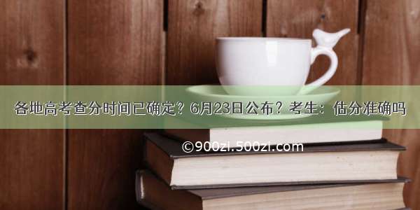 各地高考查分时间已确定？6月23日公布？考生：估分准确吗