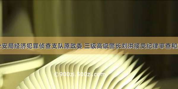 惠州市公安局经济犯罪侦查支队原政委 三级高级警长刘洪接受纪律审查和监察调查