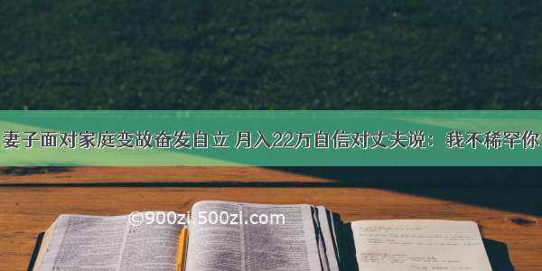 妻子面对家庭变故奋发自立 月入22万自信对丈夫说：我不稀罕你