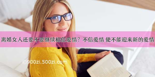 离婚女人还要不要继续相信爱情？不信爱情 便不能迎来新的爱情