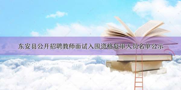 东安县公开招聘教师面试入围资格复审人员名单公示