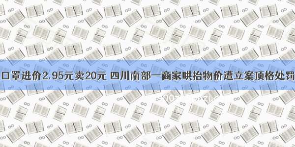 口罩进价2.95元卖20元 四川南部一商家哄抬物价遭立案顶格处罚