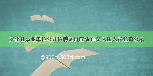 安化县事业单位公开招聘笔试成绩 面试入围人员名单公示